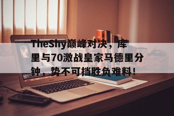 爱游戏-包含TheShy巅峰对决，库里与70激战皇家马德里分钟，势不可挡胜负难料！的词条